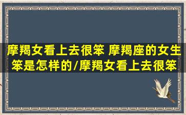 摩羯女看上去很笨 摩羯座的女生笨是怎样的/摩羯女看上去很笨 摩羯座的女生笨是怎样的-我的网站